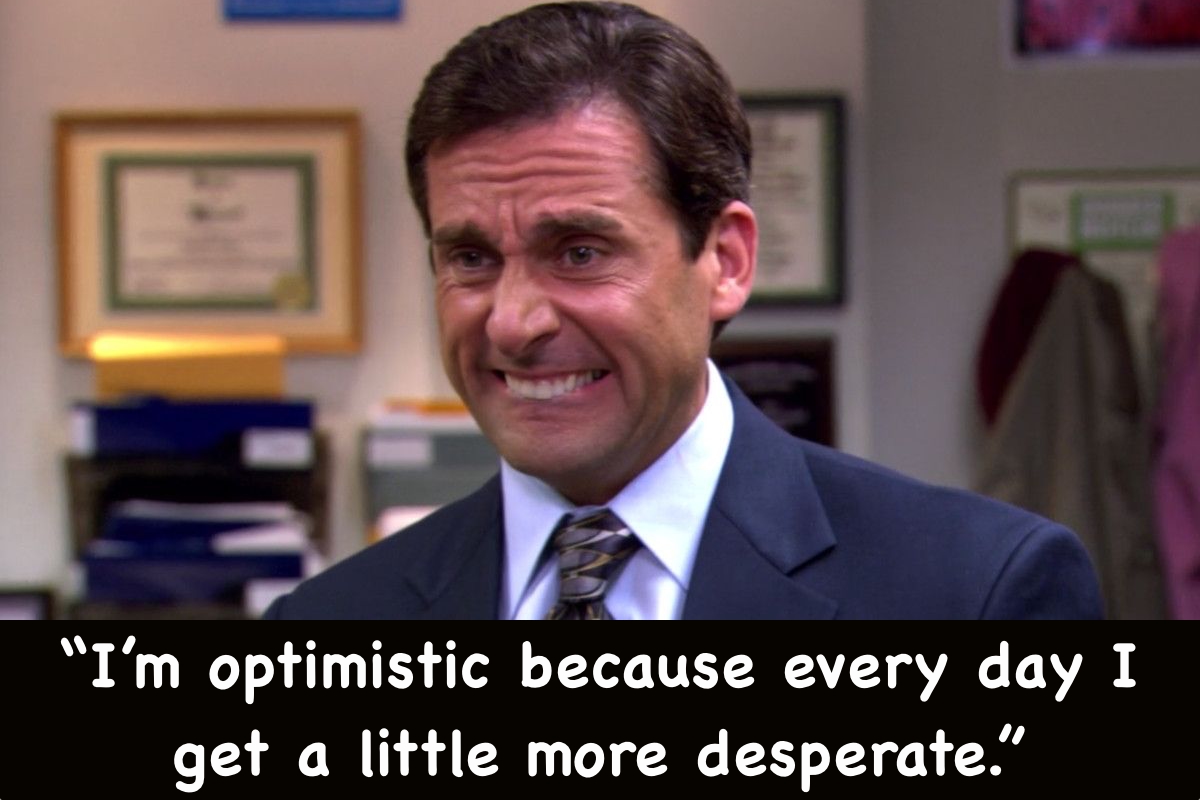 Michael Scott says, “Iām optimistic because every day I get a little more desperate.”
